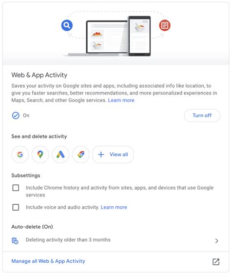 Turn Web & App Activity on or off. When Web & App Activity is on: You can check the box next to "Include Chrome history and activity from sites, apps, and devices that use Google services." You can check the box next to "Include voice and audio activity." When you turn Web & App Activity off: Select Turn off, then choose to Turn off or Turn off ...